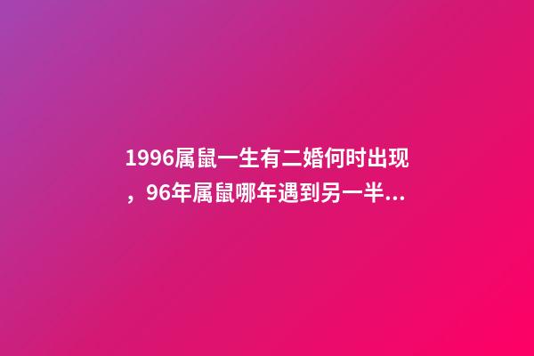 1996属鼠一生有二婚何时出现，96年属鼠哪年遇到另一半 96年属鼠一生有几次婚姻，96年属鼠人注定的婚姻-第1张-观点-玄机派